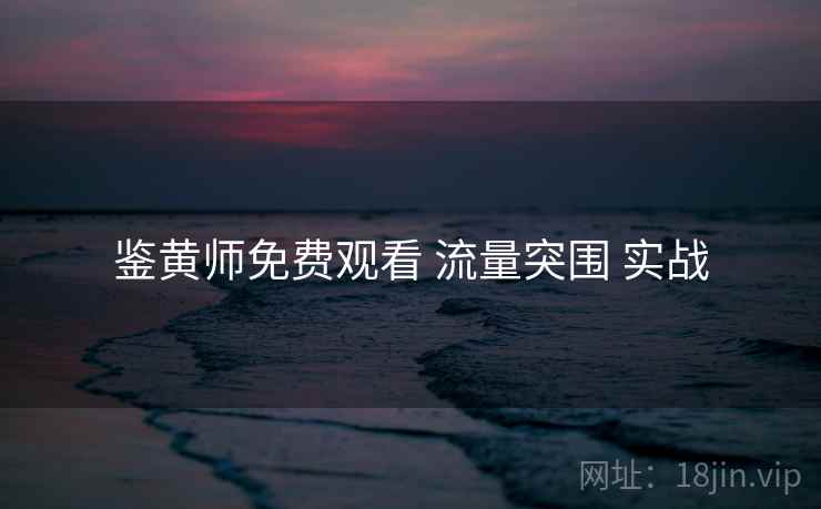鉴黄师免费观看 流量突围 实战
