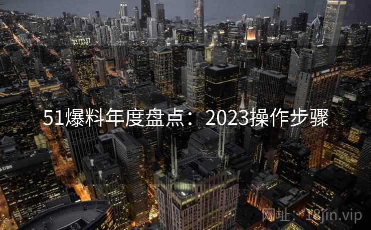51爆料年度盘点：2023操作步骤