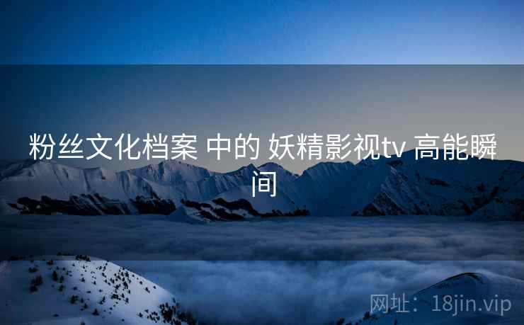 粉丝文化档案 中的 妖精影视tv 高能瞬间