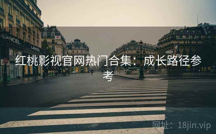 红桃影视官网热门合集：成长路径参考