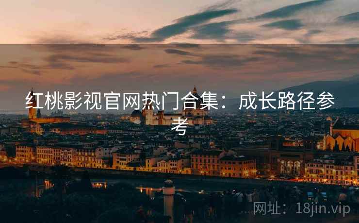 红桃影视官网热门合集：成长路径参考