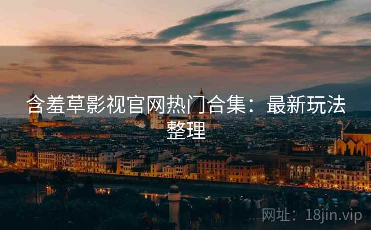 含羞草影视官网热门合集：最新玩法整理