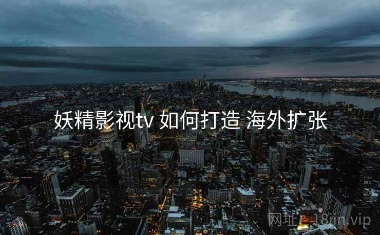 妖精影视tv 如何打造 海外扩张