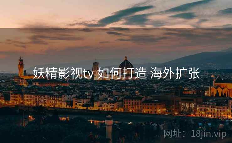 妖精影视tv 如何打造 海外扩张