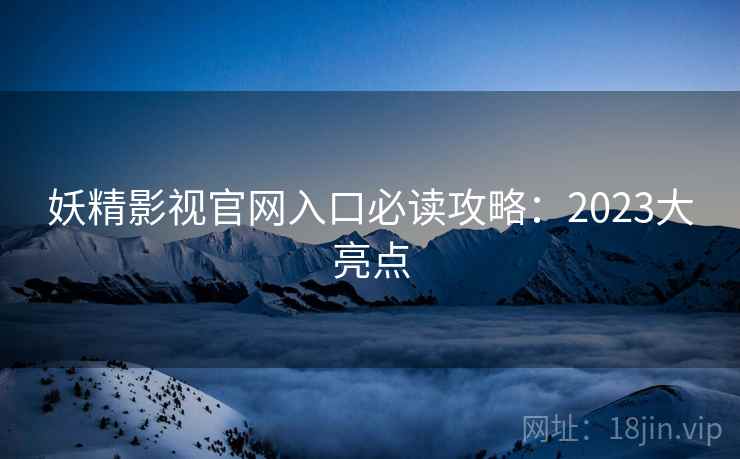 妖精影视官网入口必读攻略：2023大亮点