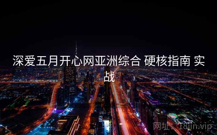 深爱五月开心网亚洲综合 硬核指南 实战