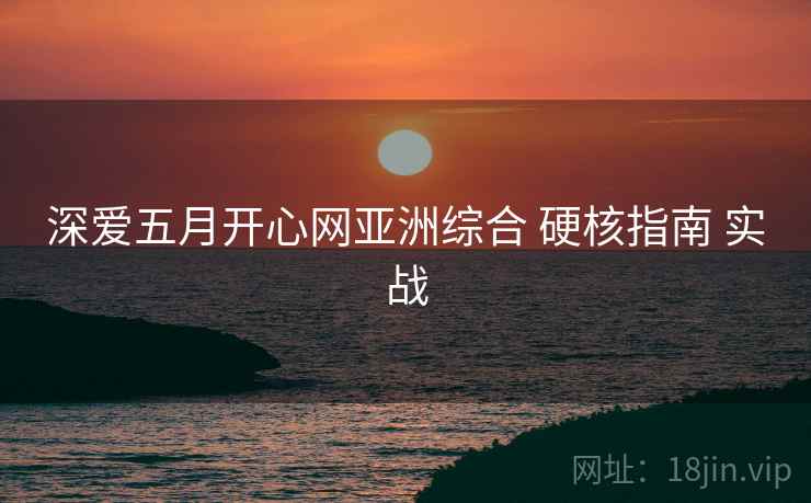 深爱五月开心网亚洲综合 硬核指南 实战