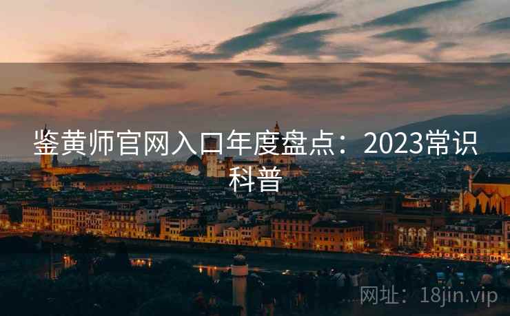 鉴黄师官网入口年度盘点：2023常识科普