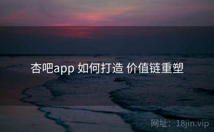 杏吧app 如何打造 价值链重塑
