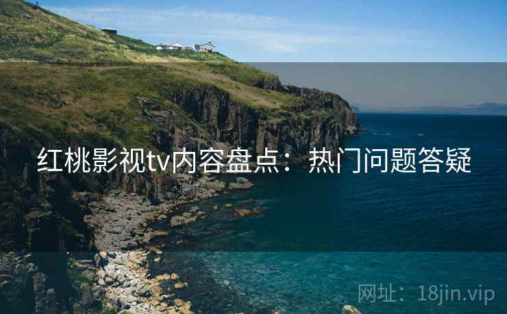红桃影视tv内容盘点：热门问题答疑
