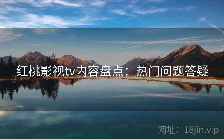 红桃影视tv内容盘点：热门问题答疑