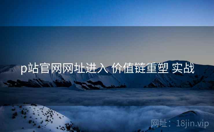 p站官网网址进入 价值链重塑 实战