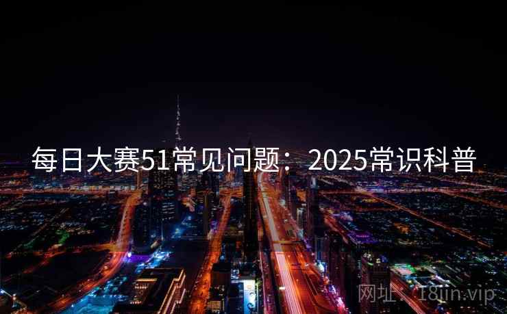 每日大赛51常见问题：2025常识科普