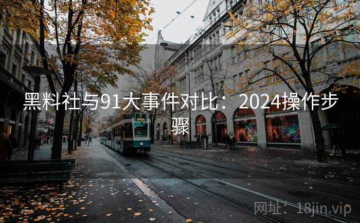 黑料社与91大事件对比：2024操作步骤