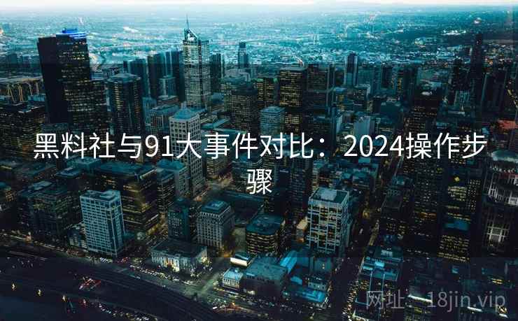 黑料社与91大事件对比：2024操作步骤