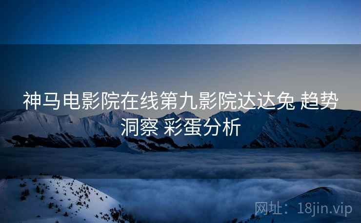 神马电影院在线第九影院达达兔 趋势洞察 彩蛋分析