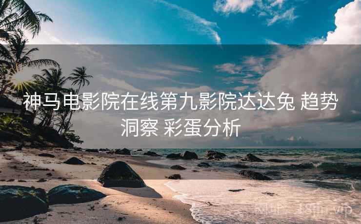 神马电影院在线第九影院达达兔 趋势洞察 彩蛋分析