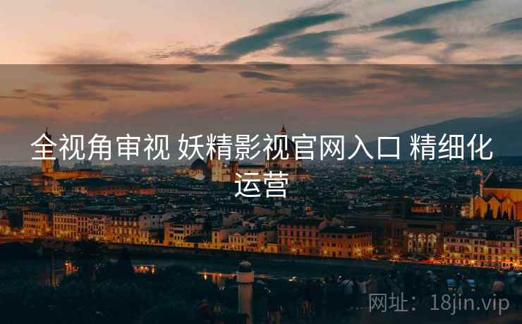 全视角审视 妖精影视官网入口 精细化运营