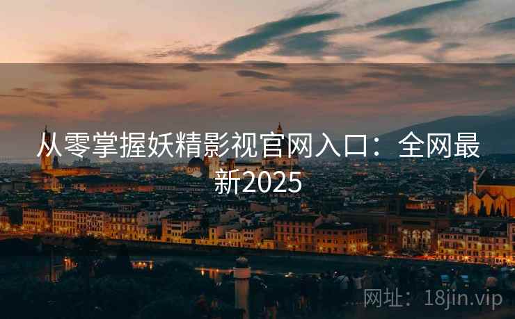 从零掌握妖精影视官网入口：全网最新2025
