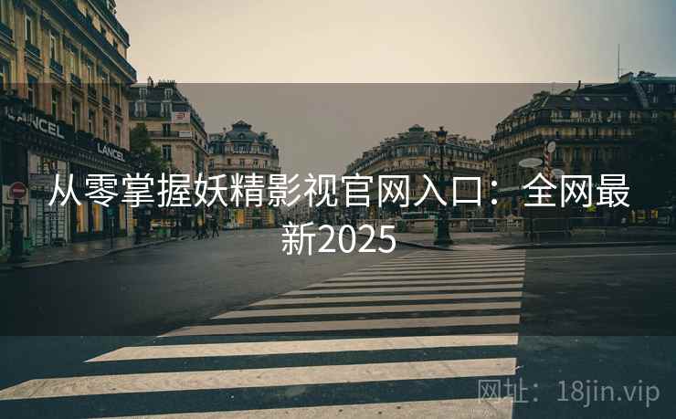 从零掌握妖精影视官网入口：全网最新2025