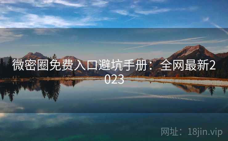 微密圈免费入口避坑手册：全网最新2023