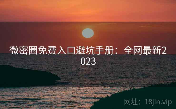 微密圈免费入口避坑手册：全网最新2023
