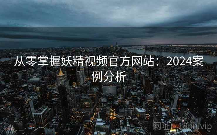 从零掌握妖精视频官方网站：2024案例分析