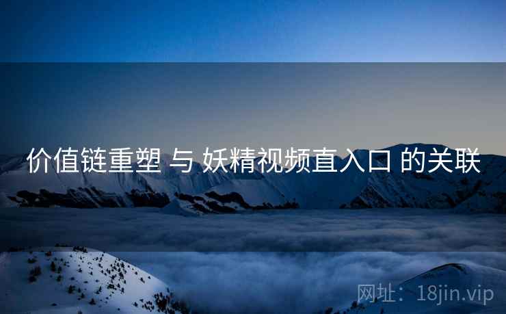 价值链重塑 与 妖精视频直入口 的关联