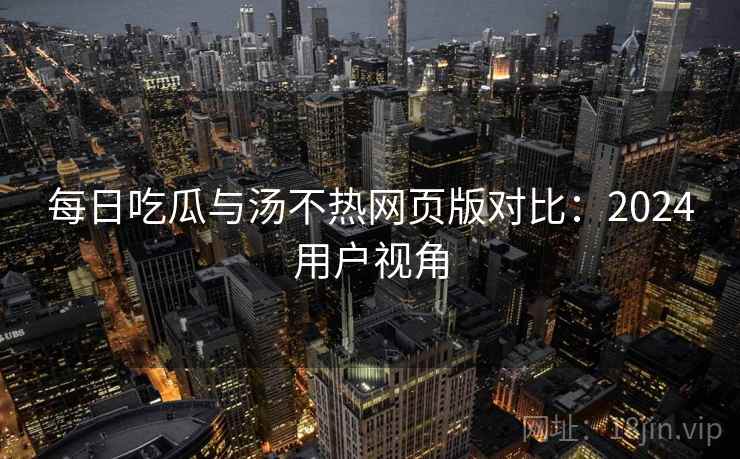 每日吃瓜与汤不热网页版对比：2024用户视角