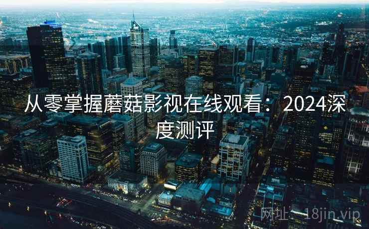 从零掌握蘑菇影视在线观看：2024深度测评