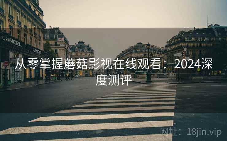 从零掌握蘑菇影视在线观看：2024深度测评
