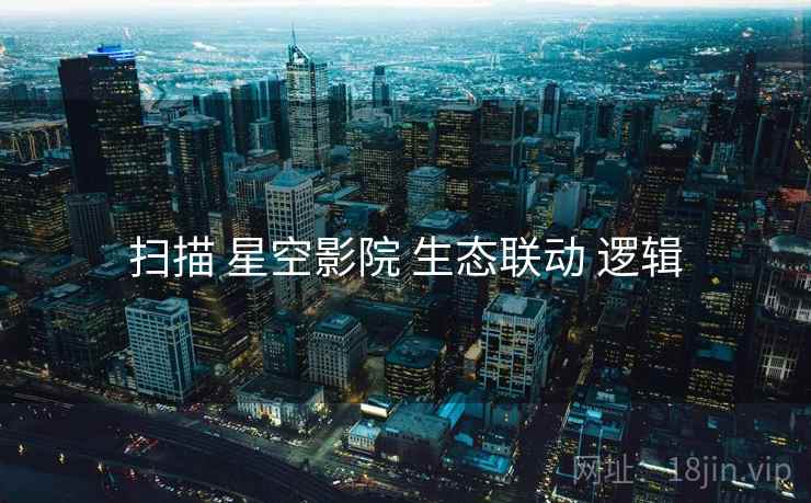 扫描 星空影院 生态联动 逻辑