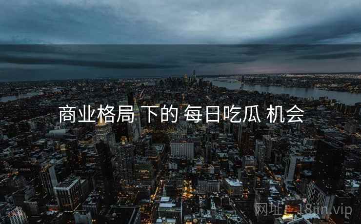 商业格局 下的 每日吃瓜 机会