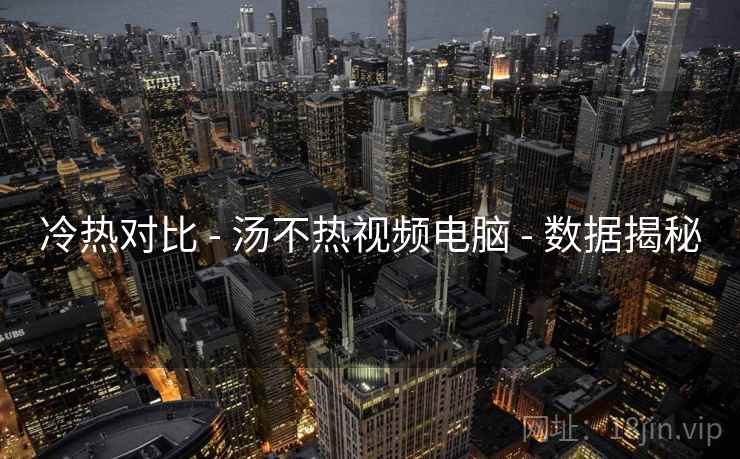 冷热对比 - 汤不热视频电脑 - 数据揭秘