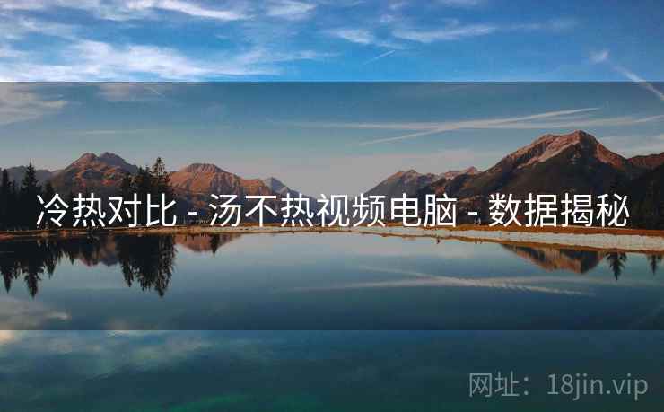 冷热对比 - 汤不热视频电脑 - 数据揭秘