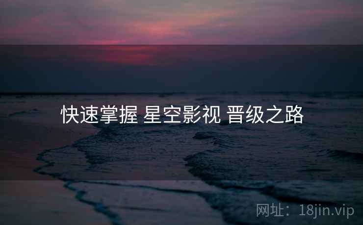 快速掌握 星空影视 晋级之路