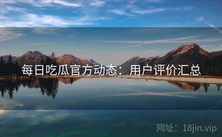 每日吃瓜官方动态：用户评价汇总