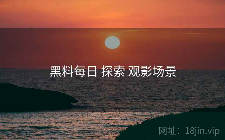 黑料每日 探索 观影场景