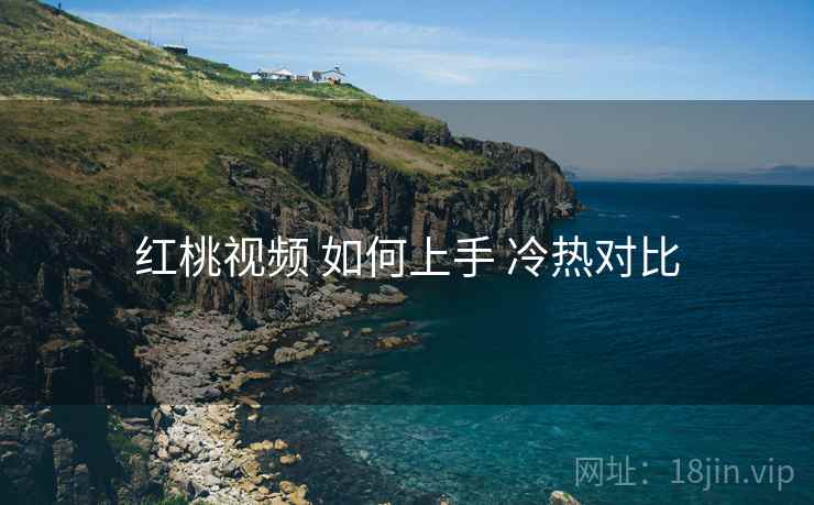 红桃视频 如何上手 冷热对比