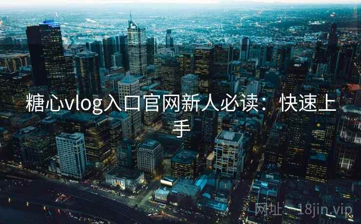 糖心vlog入口官网新人必读：快速上手