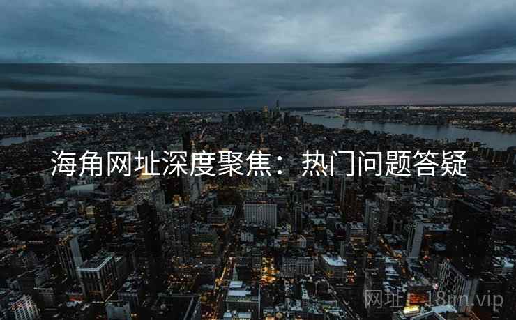 海角网址深度聚焦：热门问题答疑