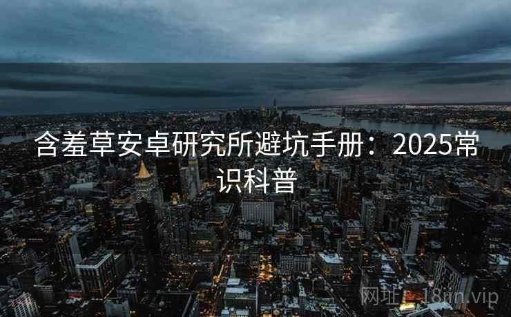 含羞草安卓研究所避坑手册：2025常识科普